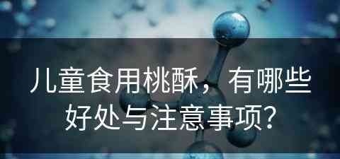 儿童食用桃酥，有哪些好处与注意事项？